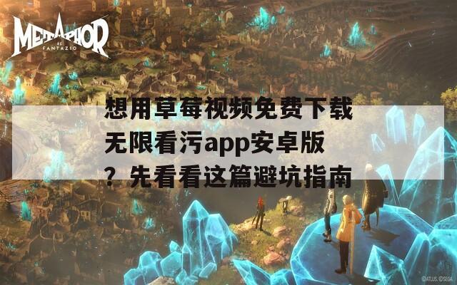 想用草莓視頻免費(fèi)下載無限看污app安卓版？先看看這篇避坑指南