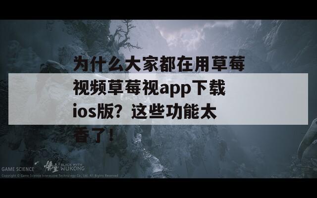 為什么大家都在用草莓視頻草莓視app下載ios版？這些功能太香了！