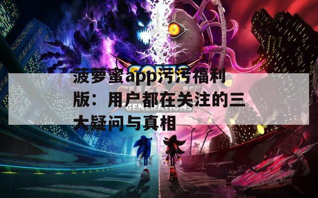 菠蘿蜜app污污福利版：用戶都在關(guān)注的三大疑問與真相