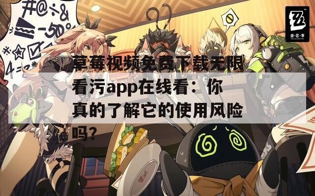 草莓視頻免費下載無限看污app在線看：你真的了解它的使用風險嗎？