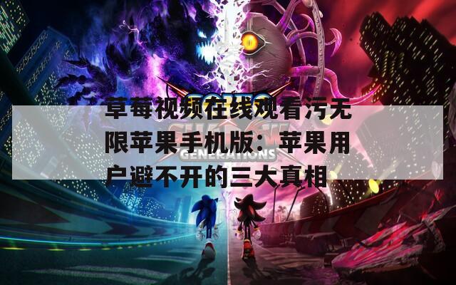 草莓視頻在線觀看污無限蘋果手機(jī)版：蘋果用戶避不開的三大真相