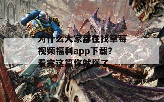 為什么大家都在找草莓視頻福利app下載？看完這篇你就懂了
