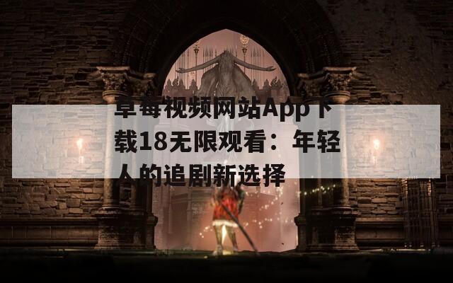 草莓視頻網(wǎng)站App下載18無限觀看：年輕人的追劇新選擇