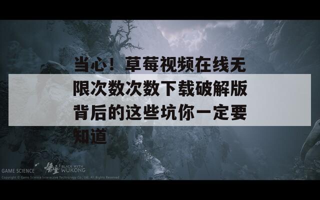 當(dāng)心！草莓視頻在線無(wú)限次數(shù)次數(shù)下載破解版背后的這些坑你一定要知道