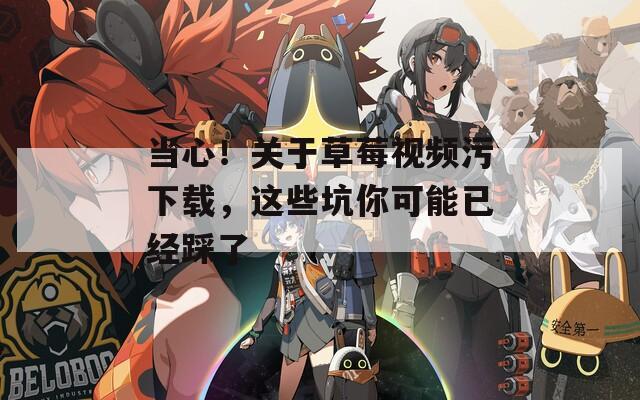 當(dāng)心！關(guān)于草莓視頻污下載，這些坑你可能已經(jīng)踩了