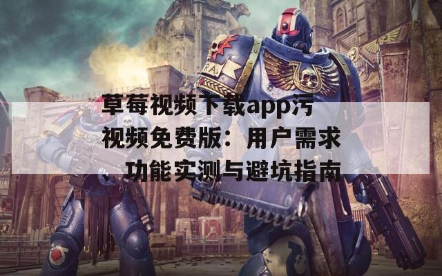 草莓視頻下載app污視頻免費版：用戶需求、功能實測與避坑指南