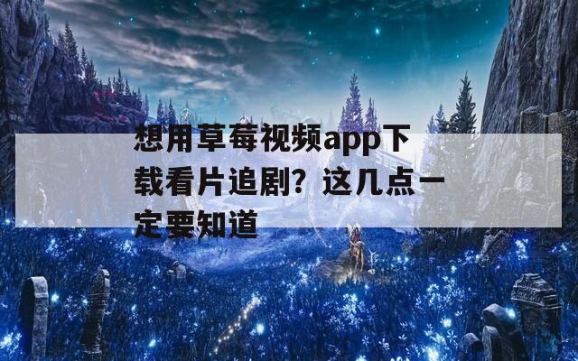想用草莓視頻app下載看片追??？這幾點(diǎn)一定要知道