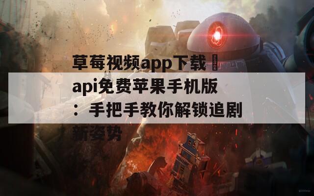 草莓視頻app下載汅api免費(fèi)蘋果手機(jī)版：手把手教你解鎖追劇新姿勢(shì)