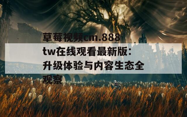 草莓視頻cm.888tw在線觀看最新版：升級體驗與內(nèi)容生態(tài)全觀察