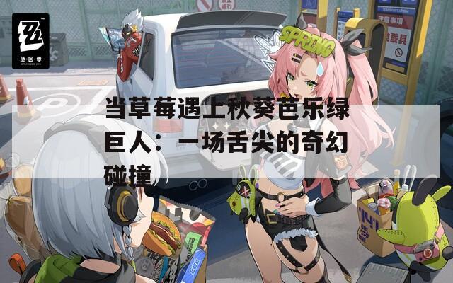 當(dāng)草莓遇上秋葵芭樂(lè)綠巨人：一場(chǎng)舌尖的奇幻碰撞