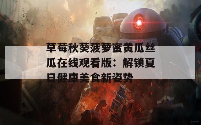草莓秋葵菠蘿蜜黃瓜絲瓜在線觀看版：解鎖夏日健康美食新姿勢