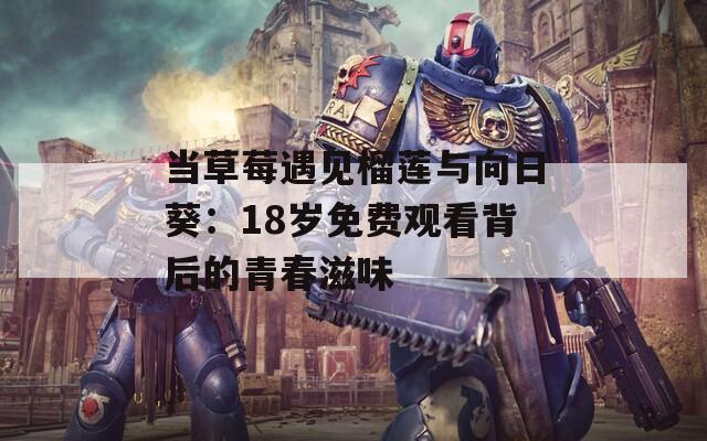 當(dāng)草莓遇見榴蓮與向日葵：18歲免費(fèi)觀看背后的青春滋味