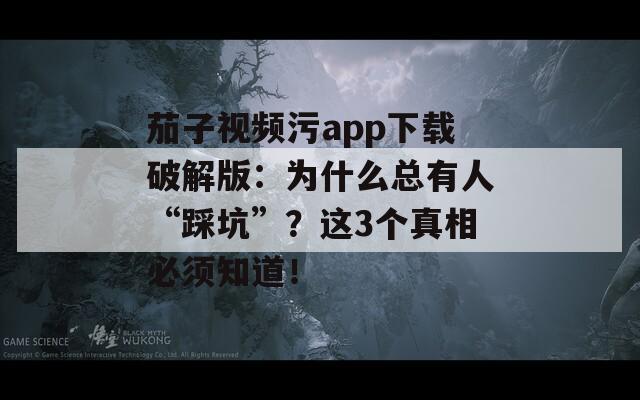 茄子視頻污app下載破解版：為什么總有人“踩坑”？這3個真相必須知道！