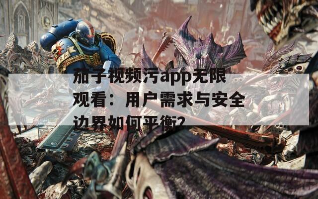 茄子視頻污app無限觀看：用戶需求與安全邊界如何平衡？