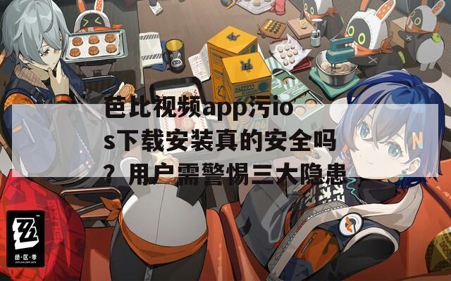芭比視頻app污ios下載安裝真的安全嗎？用戶需警惕三大隱患