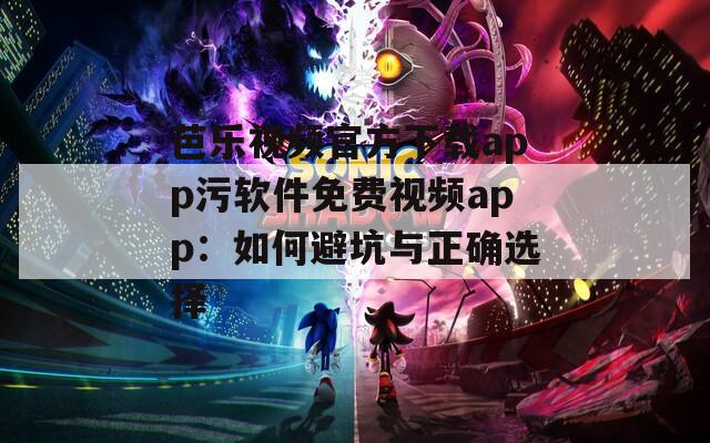芭樂(lè)視頻官方下載app污軟件免費(fèi)視頻app：如何避坑與正確選擇