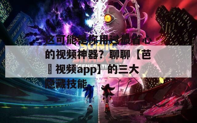 這可能是你用過最省心的視頻神器？聊聊【芭樂視頻app】的三大隱藏技能