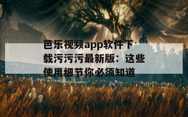 芭樂(lè)視頻app軟件下載污污污最新版：這些使用細(xì)節(jié)你必須知道