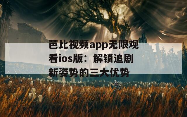 芭比視頻app無(wú)限觀看ios版：解鎖追劇新姿勢(shì)的三大優(yōu)勢(shì)