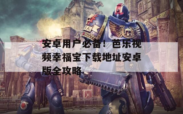 安卓用戶必備！芭樂(lè)視頻幸福寶下載地址安卓版全攻略