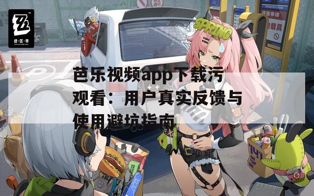 芭樂視頻app下載污觀看：用戶真實反饋與使用避坑指南