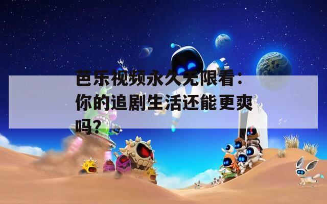 芭樂視頻永久無限看：你的追劇生活還能更爽嗎？
