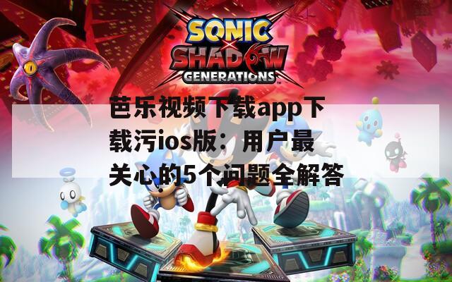 芭樂視頻下載app下載污ios版：用戶最關心的5個問題全解答
