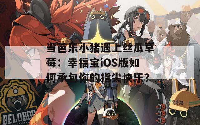 當(dāng)芭樂小豬遇上絲瓜草莓：幸福寶iOS版如何承包你的指尖快樂？