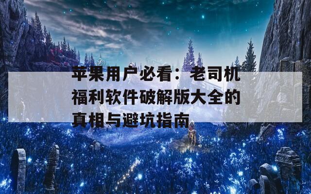 蘋(píng)果用戶必看：老司機(jī)福利軟件破解版大全的真相與避坑指南