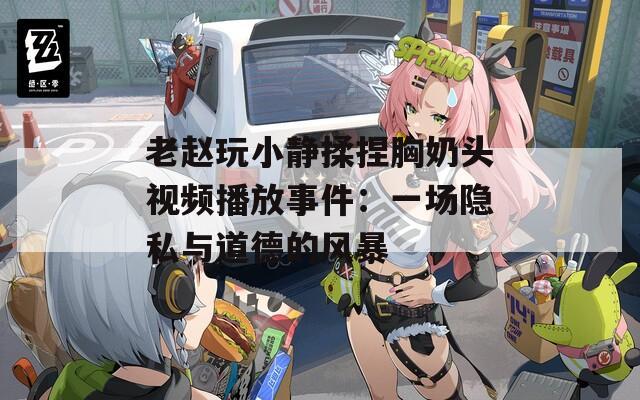 老趙玩小靜揉捏胸奶頭視頻播放事件：一場隱私與道德的風暴