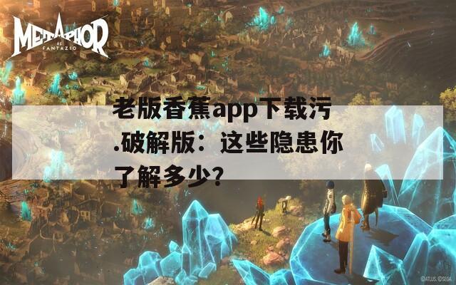 老版香蕉app下載污.破解版：這些隱患你了解多少？