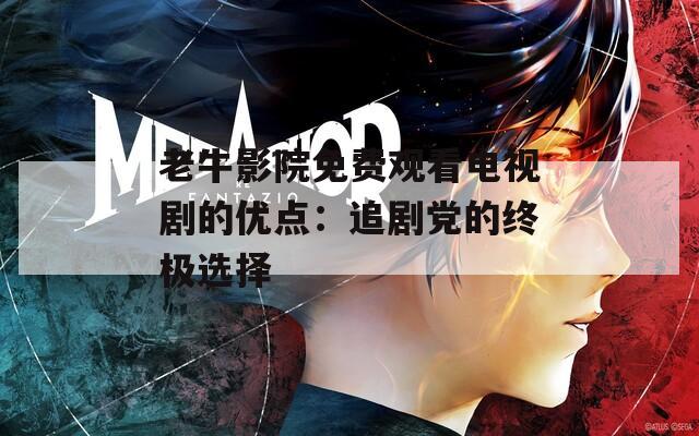 老牛影院免費觀看電視劇的優(yōu)點：追劇黨的終極選擇