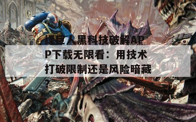 綠巨人黑科技破解APP下載無限看：用技術(shù)打破限制還是風(fēng)險(xiǎn)暗藏？