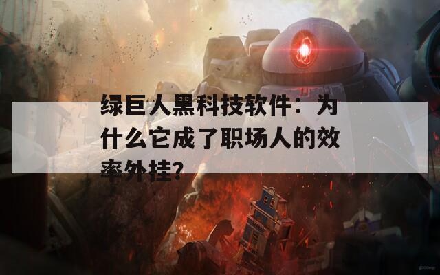 綠巨人黑科技軟件：為什么它成了職場人的效率外掛？