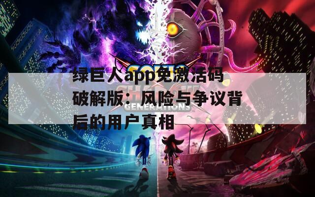 綠巨人app免激活碼破解版：風(fēng)險(xiǎn)與爭議背后的用戶真相
