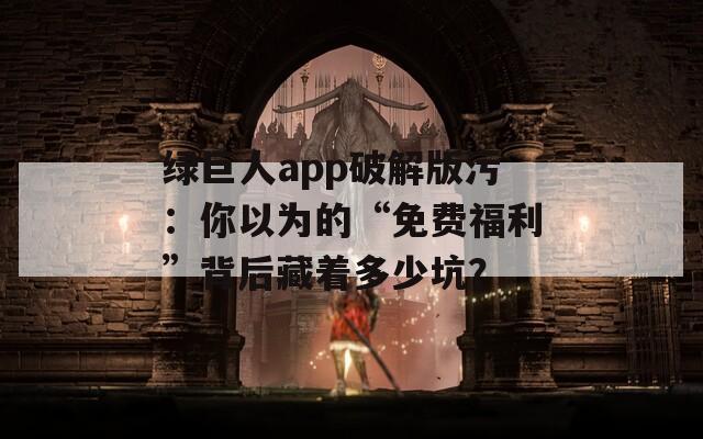 綠巨人app破解版污：你以為的“免費(fèi)福利”背后藏著多少坑？