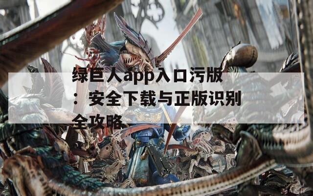 綠巨人app入口污版：安全下載與正版識(shí)別全攻略