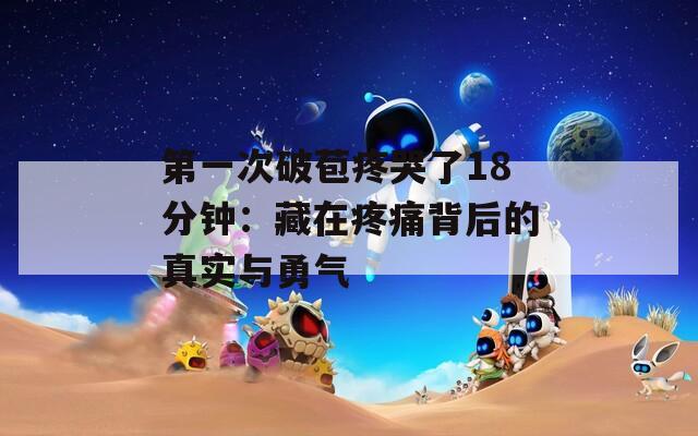 第一次破苞疼哭了18分鐘：藏在疼痛背后的真實與勇氣