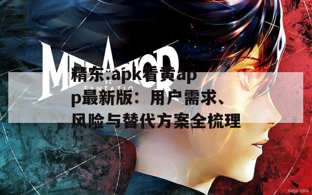 精東.apk看黃app最新版：用戶(hù)需求、風(fēng)險(xiǎn)與替代方案全梳理
