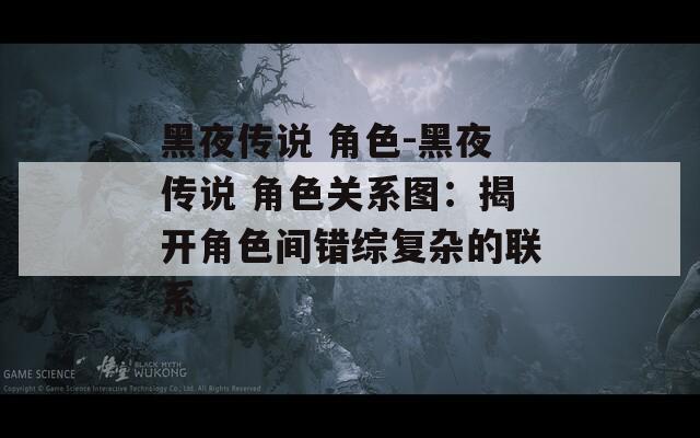 黑夜傳說 角色-黑夜傳說 角色關(guān)系圖：揭開角色間錯綜復(fù)雜的聯(lián)系