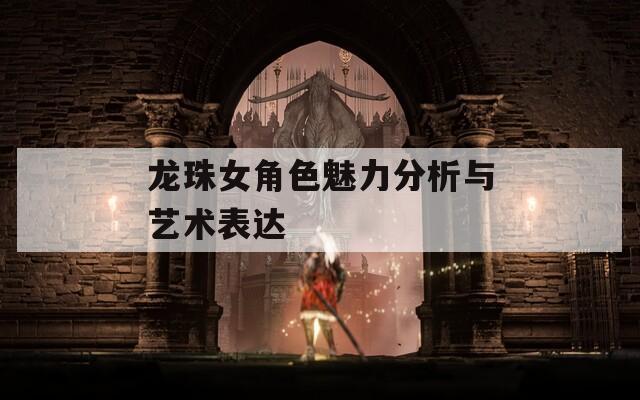 龍珠女角色魅力分析與藝術(shù)表達