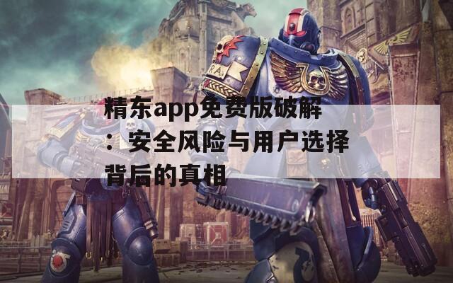 精東app免費版破解：安全風險與用戶選擇背后的真相