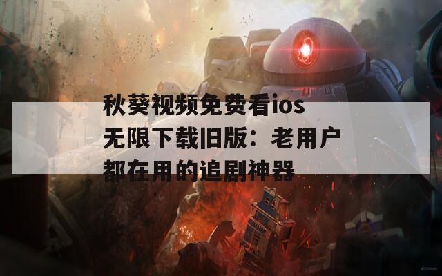 秋葵視頻免費看ios無限下載舊版：老用戶都在用的追劇神器
