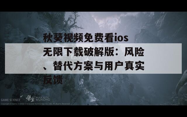 秋葵視頻免費看ios無限下載破解版：風(fēng)險、替代方案與用戶真實反饋