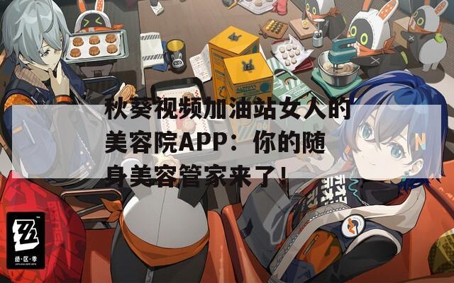 秋葵視頻加油站女人的美容院APP：你的隨身美容管家來(lái)了！