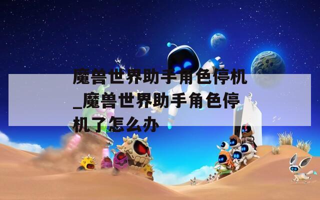 魔獸世界助手角色停機(jī)_魔獸世界助手角色停機(jī)了怎么辦
