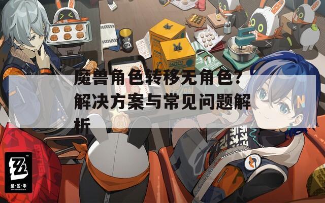 魔獸角色轉(zhuǎn)移無(wú)角色？解決方案與常見(jiàn)問(wèn)題解析