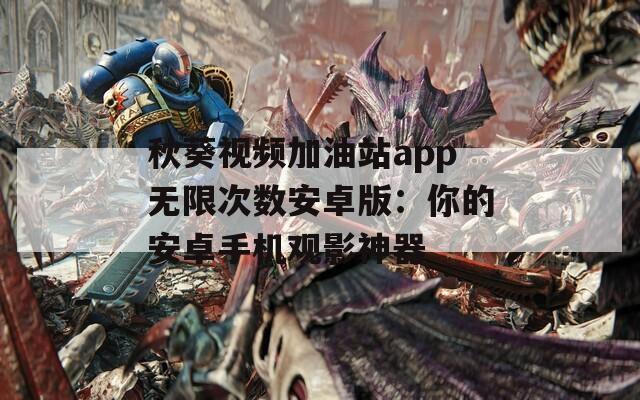秋葵視頻加油站app無(wú)限次數(shù)安卓版：你的安卓手機(jī)觀影神器