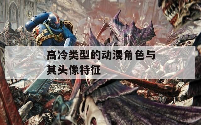 高冷類型的動漫角色與其頭像特征