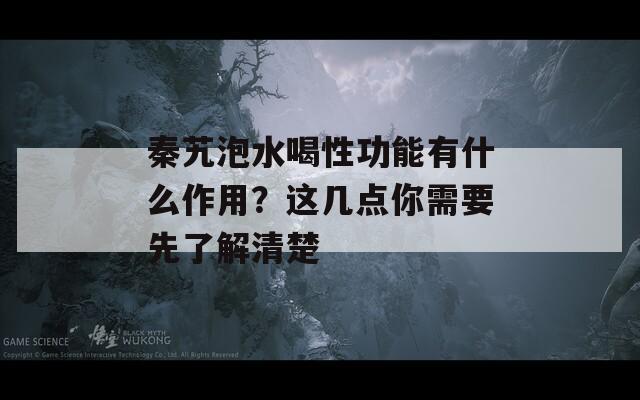 秦艽泡水喝性功能有什么作用？這幾點你需要先了解清楚